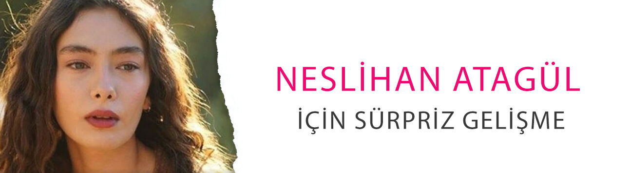Neslihan Atagül için sürpriz gelişme! Uzun aradan sonra ilk sinyal geldi