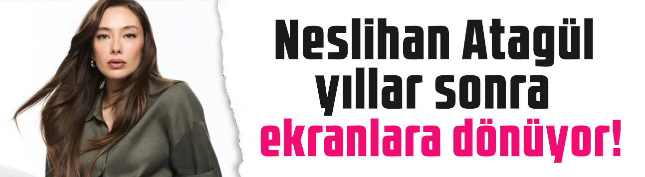 Neslihan Atagül'ün yeni adresi belli oldu! Üç yıl sonra ekranlara dönüyor
