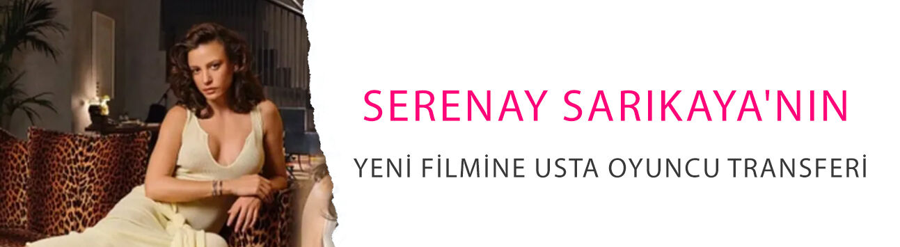 Serenay Sarıkaya'nın yeni filmine usta oyuncu transferi: Babası olacak!