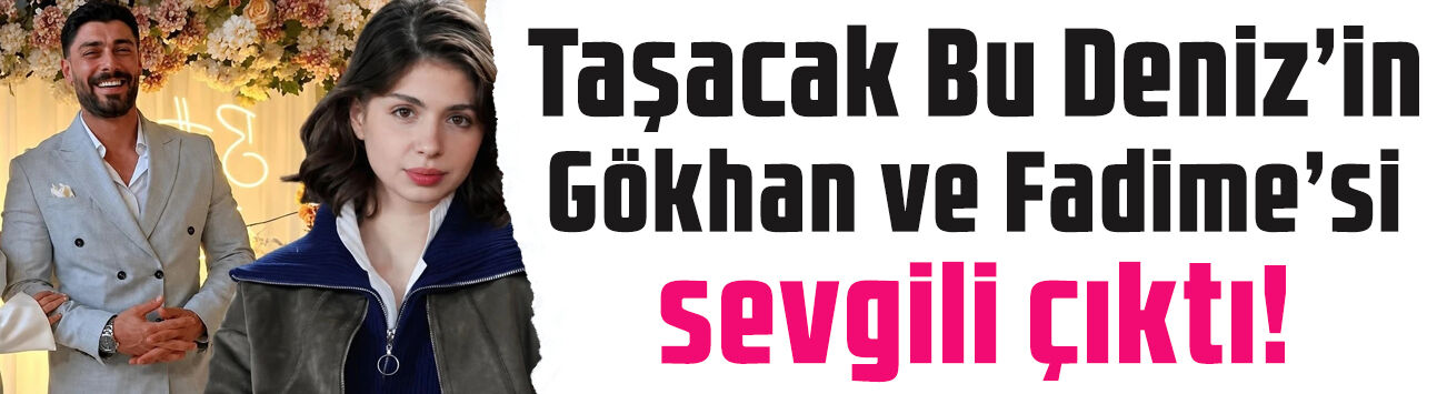 İddialar doğrulandı: Taşacak Bu Deniz'in Gökhan'ı ve Fadime'si sevgili çıktı!