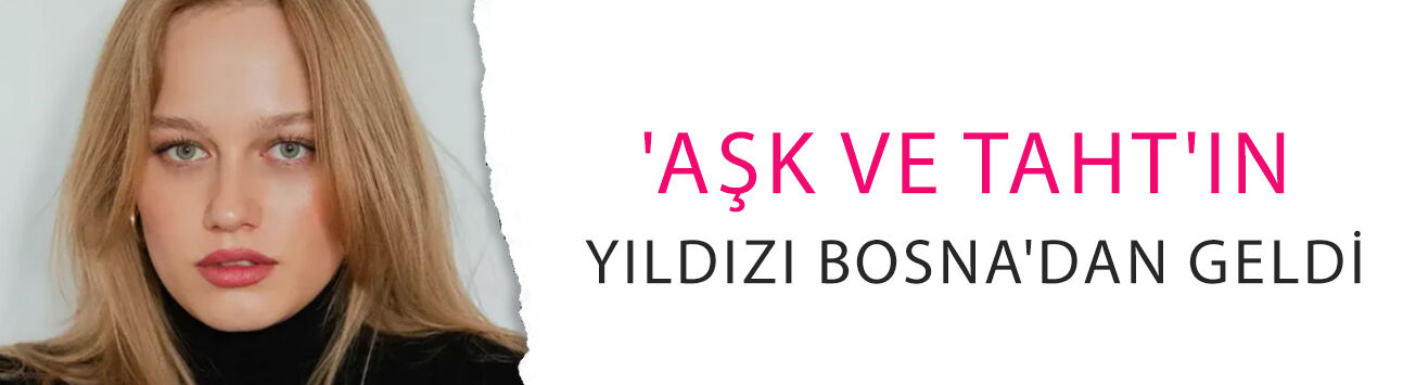 Pınar Deniz ve Afra Saraçoğlu olmadı! 'Aşk ve Taht'ın yıldızı Bosna'dan geldi