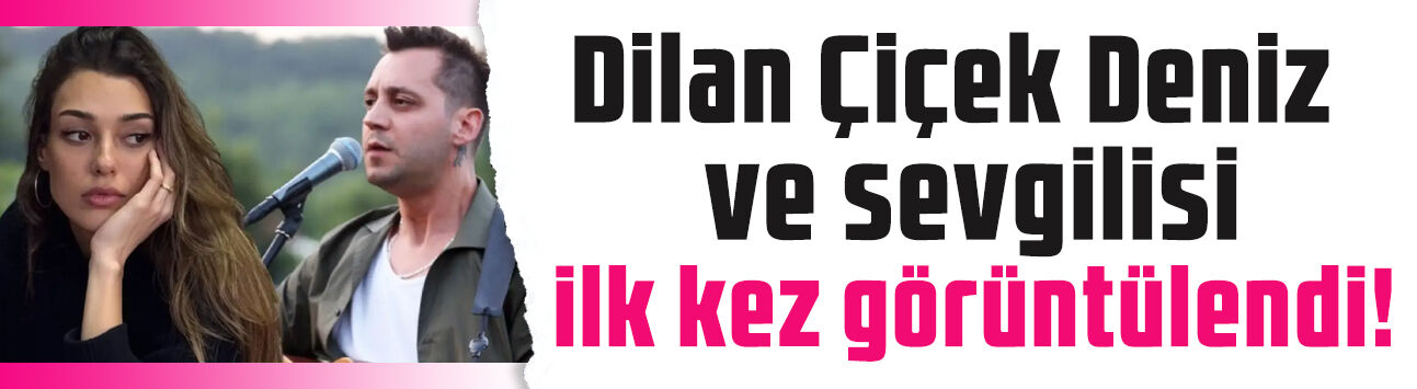 Aşklarını ilan etmişlerdi: Dilan Çiçek Deniz ve sevgilisi Birkan Nasuhoğlu ilk kez görüntülendi!