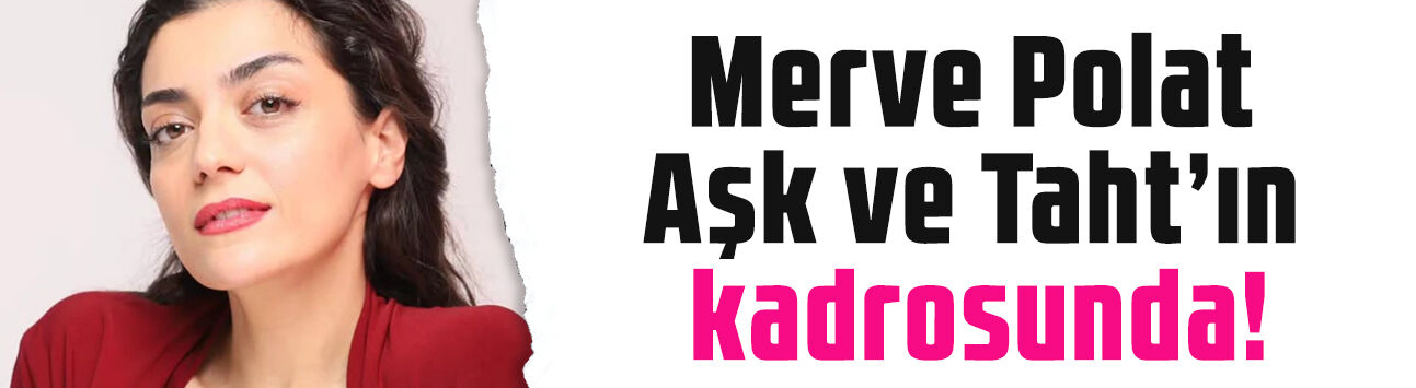 Aşk ve Taht'a bir transfer daha! Merve Polat'ın canlandıracağı karakter belli oldu