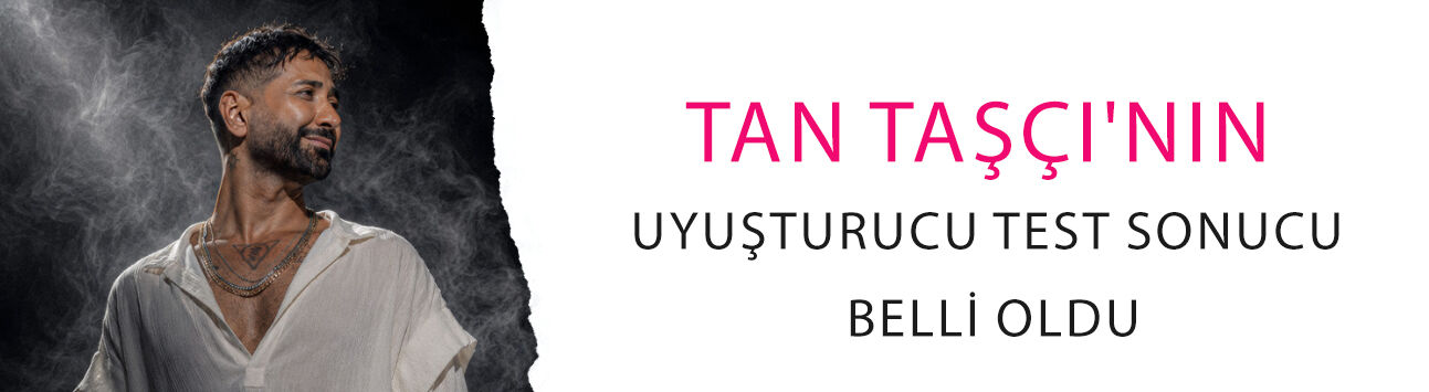 Tan Taşçı'nın uyuşturucu test sonucu belli oldu