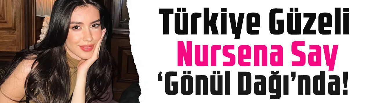 Türkiye Güzeli Nursena Say Gönül Dağı’nda! İşte canlandıracağı karakter