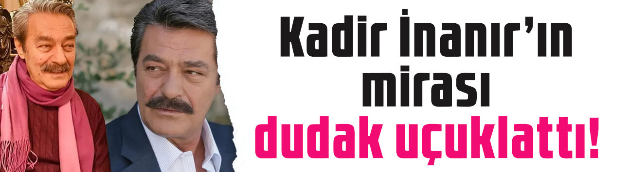 Kadir İnanır'ın mirası dudak uçuklattı! 70 yıl boyu gelir sağlayacak