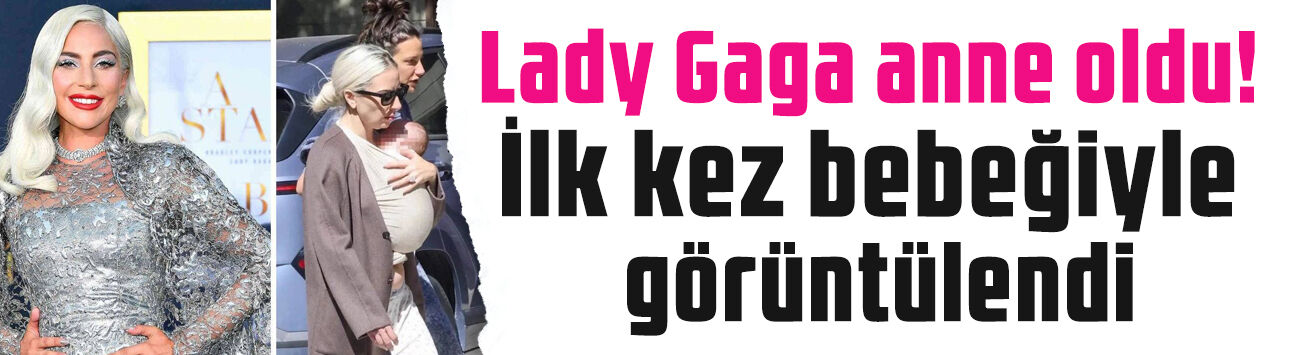 Lady Gaga anne oldu! Bebeğiyle ilk kez görüntülendi
