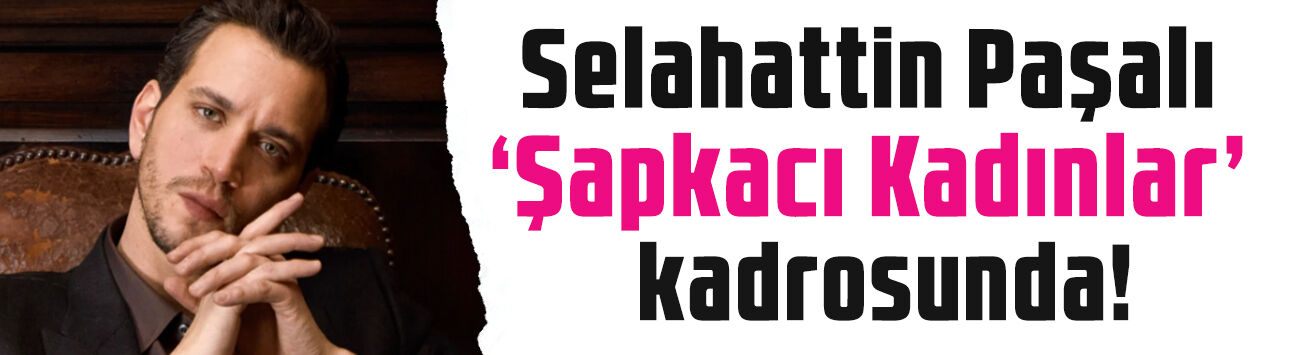 Şapkacı Kadınlar'dan bomba başrol hamlesi! Rıza'yı Selahattin Paşalı oynayacak