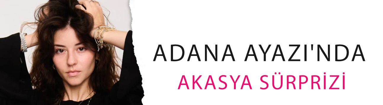 Adana Ayazı'nda Akasya sürprizi! O rol Dora Dalgıç'ın