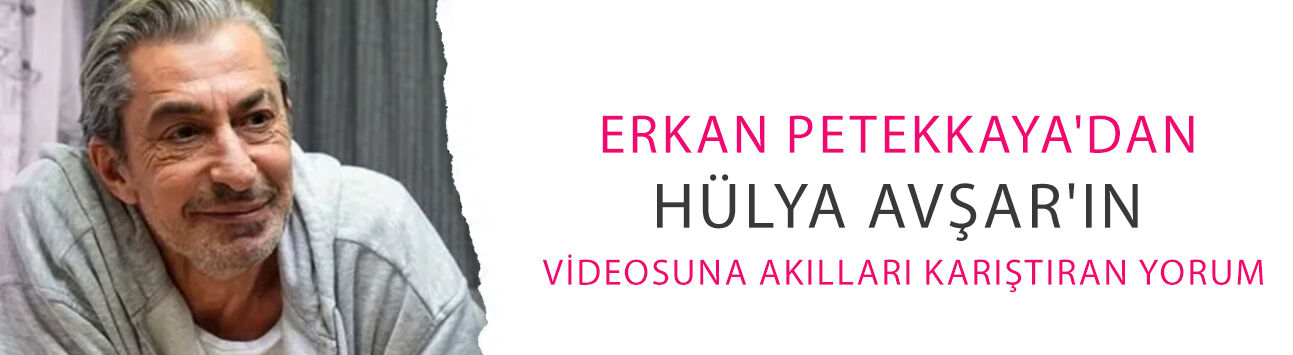 Erkan Petekkaya'dan Hülya Avşar'ın videosuna akılları karıştıran yorum: Ne demek istedi?
