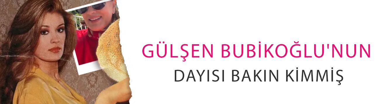 Gülşen Bubikoğlu'nun dayısı bakın kimmiş! Meğer hepimiz tanıyormuşuz