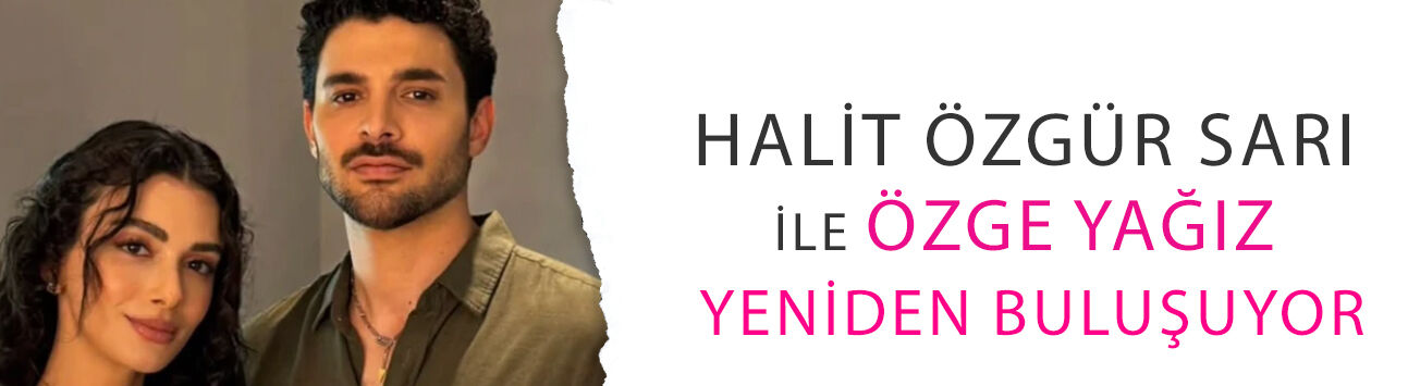 Halit Özgür Sarı ile Özge Yağız yeniden buluşuyor! Bu kez eski sevgilileri oynayacaklar