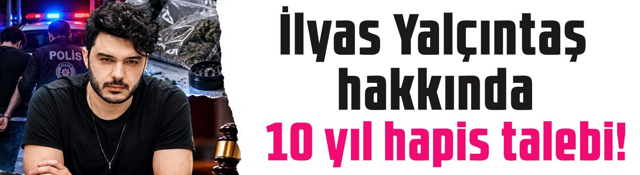 İlyas Yalçıntaş için 10 yıl hapis talebi! İddianame hazırlandı