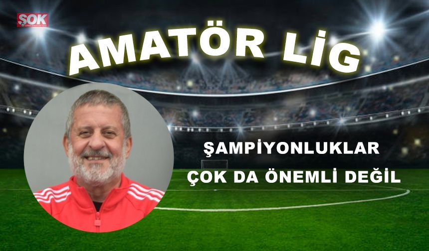 ŞAMPİYONLUKLAR ÇOK DA ÖNEMLİ DEĞİL
